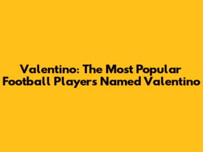 Valentino: The Most Popular Football Players Named Valentino