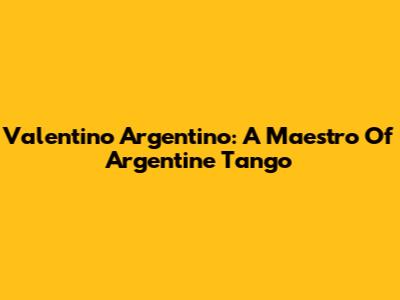 Valentino Argentino: A Maestro Of Argentine Tango