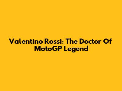 Valentino Rossi: The Doctor Of MotoGP Legend
