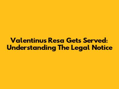 Valentinus Resa Gets Served: Understanding The Legal Notice
