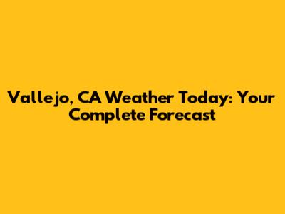 Vallejo, CA Weather Today: Your Complete Forecast