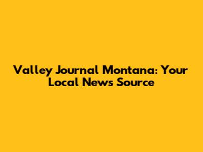 Valley Journal Montana: Your Local News Source