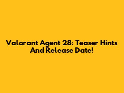 Valorant Agent 28: Teaser Hints And Release Date!