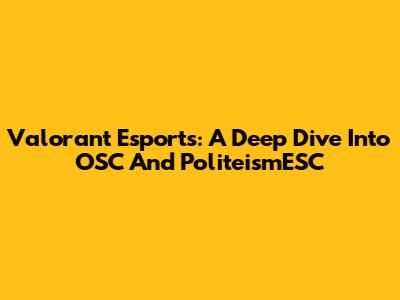Valorant Esports: A Deep Dive Into OSC And PoliteismESC
