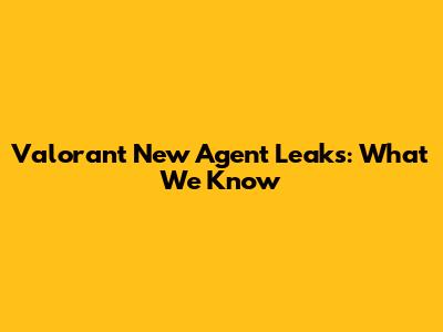 Valorant New Agent Leaks: What We Know