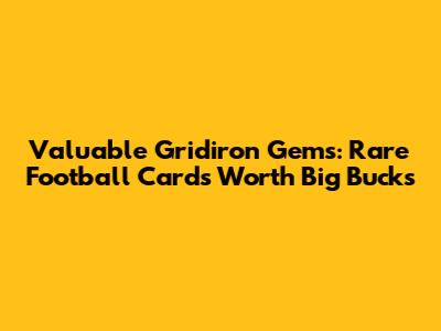 Valuable Gridiron Gems: Rare Football Cards Worth Big Bucks