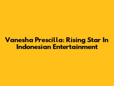 Vanesha Prescilla: Rising Star In Indonesian Entertainment