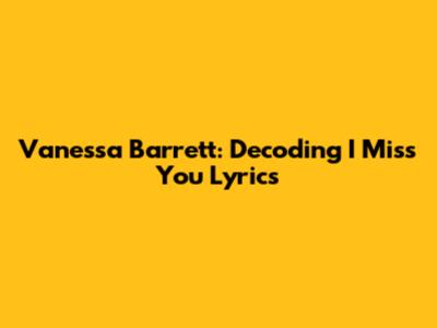 Vanessa Barrett: Decoding "I Miss You" Lyrics