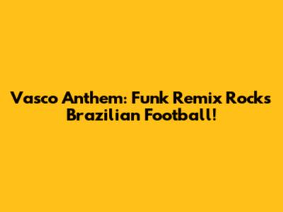 Vasco Anthem: Funk Remix Rocks Brazilian Football!
