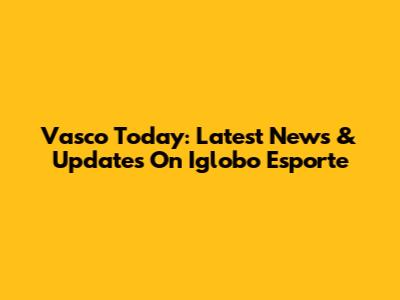 Vasco Today: Latest News & Updates On Iglobo Esporte