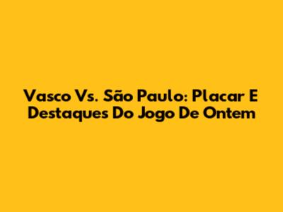 Vasco Vs. São Paulo: Placar E Destaques Do Jogo De Ontem