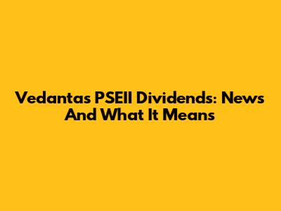 Vedanta's PSEII Dividends: News And What It Means