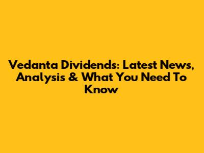Vedanta Dividends: Latest News, Analysis & What You Need To Know
