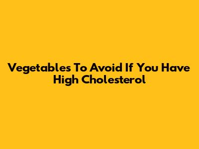 Vegetables To Avoid If You Have High Cholesterol