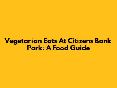 Vegetarian Eats At Citizens Bank Park: A Food Guide