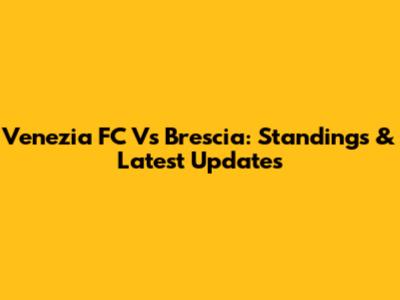 Venezia FC Vs Brescia: Standings & Latest Updates