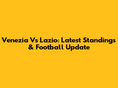 Venezia Vs Lazio: Latest Standings & Football Update