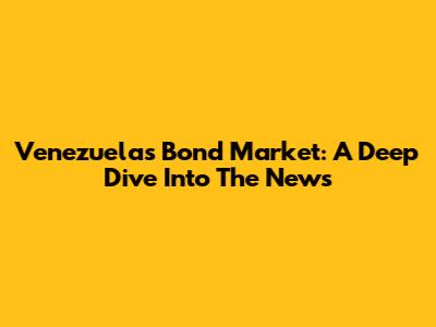 Venezuela's Bond Market: A Deep Dive Into The News