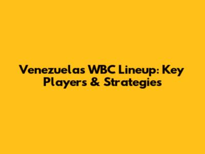 Venezuela's WBC Lineup: Key Players & Strategies