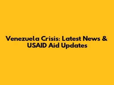 Venezuela Crisis: Latest News & USAID Aid Updates