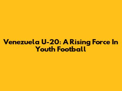 Venezuela U-20: A Rising Force In Youth Football