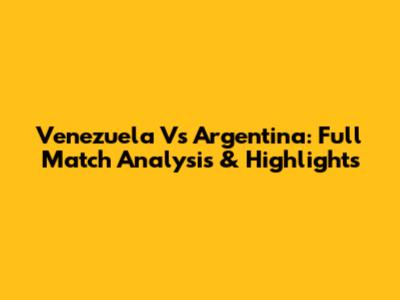 Venezuela Vs Argentina: Full Match Analysis & Highlights