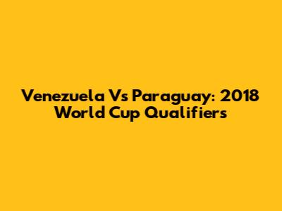Venezuela Vs Paraguay: 2018 World Cup Qualifiers