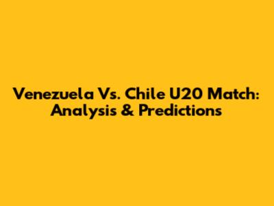 Venezuela Vs. Chile U20 Match: Analysis & Predictions