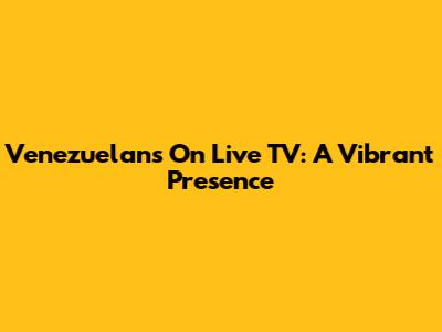 Venezuelans On Live TV: A Vibrant Presence