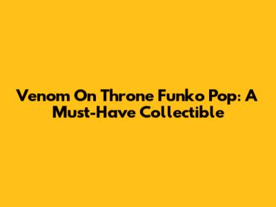 Venom On Throne Funko Pop: A Must-Have Collectible