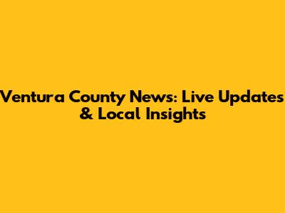 Ventura County News: Live Updates & Local Insights