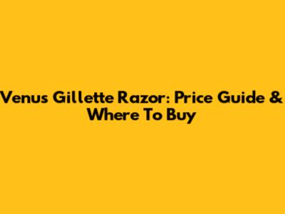 Venus Gillette Razor: Price Guide & Where To Buy