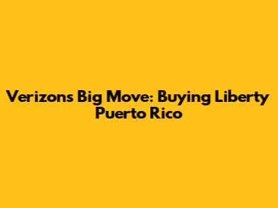 Verizon's Big Move: Buying Liberty Puerto Rico