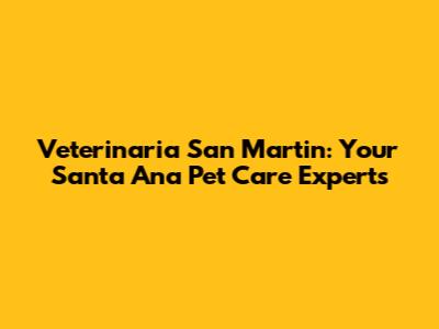 Veterinaria San Martin: Your Santa Ana Pet Care Experts