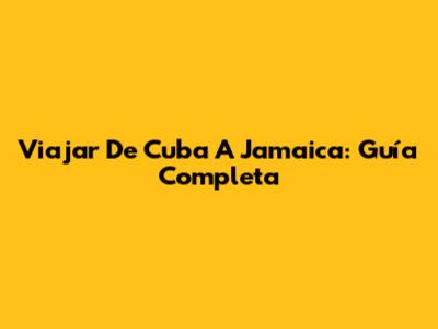 Viajar De Cuba A Jamaica: Guía Completa