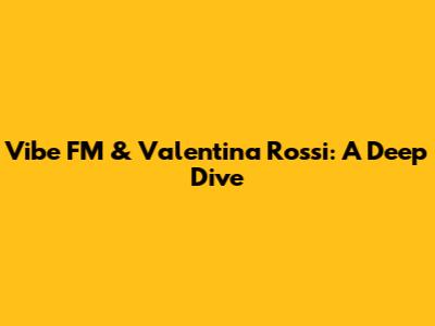 Vibe FM & Valentina Rossi: A Deep Dive