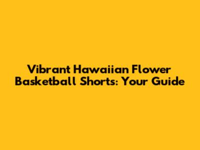 Vibrant Hawaiian Flower Basketball Shorts: Your Guide