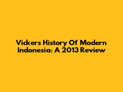 Vickers' History Of Modern Indonesia: A 2013 Review