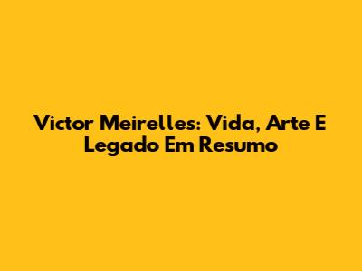 Victor Meirelles: Vida, Arte E Legado Em Resumo