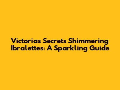 Victoria's Secret's Shimmering Ibralettes: A Sparkling Guide
