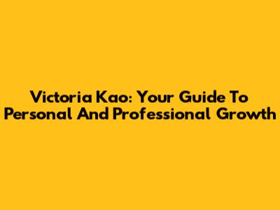 Victoria Kao: Your Guide To Personal And Professional Growth