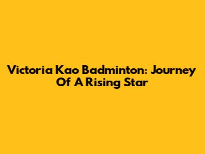Victoria Kao Badminton: Journey Of A Rising Star
