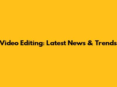 Video Editing: Latest News & Trends