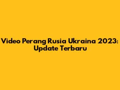 Video Perang Rusia Ukraina 2023: Update Terbaru