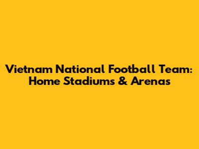 Vietnam National Football Team: Home Stadiums & Arenas