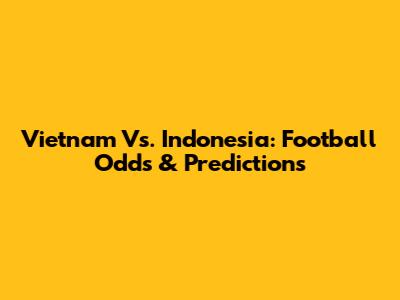 Vietnam Vs. Indonesia: Football Odds & Predictions