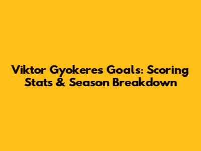 Viktor Gyokeres Goals: Scoring Stats & Season Breakdown