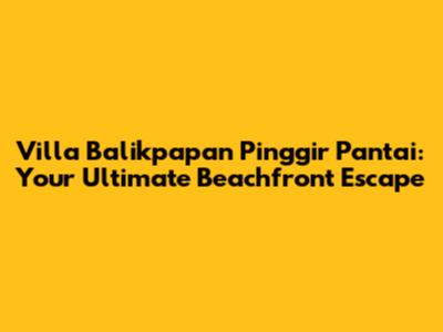 Villa Balikpapan Pinggir Pantai: Your Ultimate Beachfront Escape