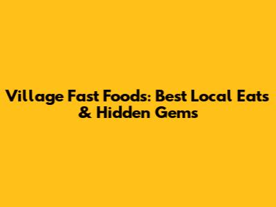 Village Fast Foods: Best Local Eats & Hidden Gems