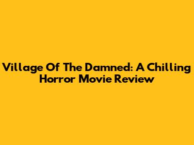 Village Of The Damned: A Chilling Horror Movie Review